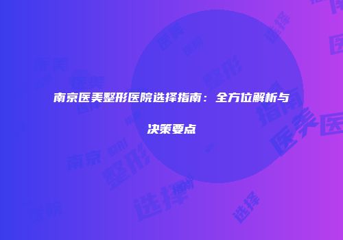 南京医美整形医院选择指南：全方位解析与决策要点