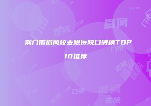 荆门市眉间纹去除医院口碑榜TOP10推荐