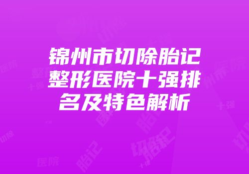 锦州市切除胎记整形医院十强排名及特色解析
