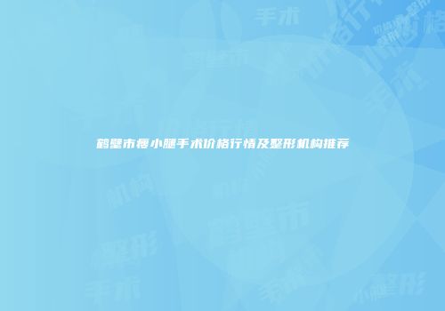 鹤壁市瘦小腿手术价格行情及整形机构推荐