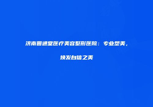 济南圆通堂医疗美容整形医院：专业塑美，焕发自信之美