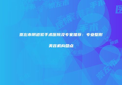 崇左市阴道紧手术医院及专家推荐：专业整形美容机构盘点