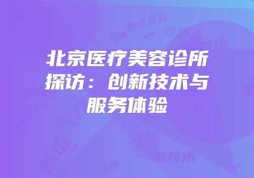 北京医疗美容诊所探访：创新技术与服务体验