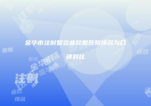 金华市注射整容瘦咬肌医院排名与口碑对比