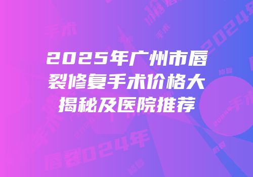 2025年广州市唇裂修复手术价格大揭秘及医院推荐