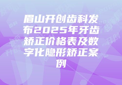眉山开创齿科发布2025年牙齿矫正价格表及数字化隐形矫正案例