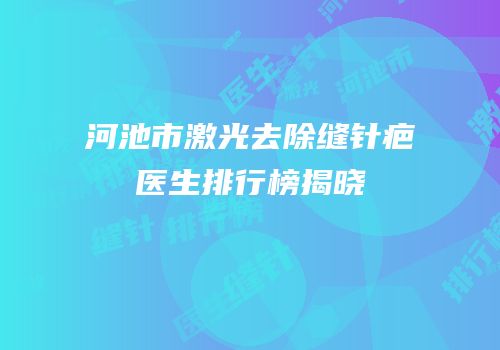 河池市激光去除缝针疤医生排行榜揭晓