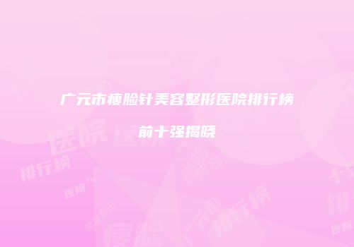 广元市瘦脸针美容整形医院排行榜前十强揭晓