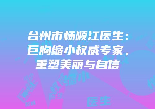 台州市杨顺江医生：巨胸缩小权威专家，重塑美丽与自信