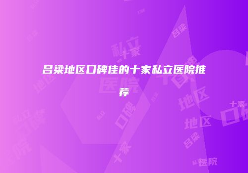 吕梁地区口碑佳的十家私立医院推荐