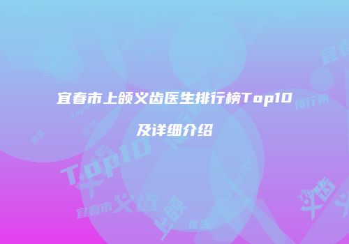 宜春市上颌义齿医生排行榜Top10及详细介绍
