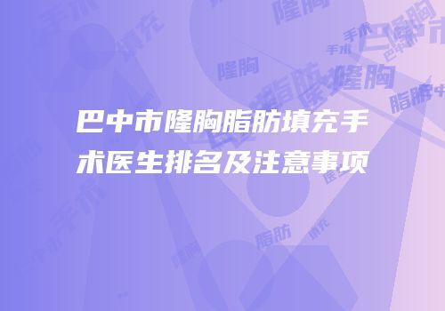 巴中市隆胸脂肪填充手术医生排名及注意事项