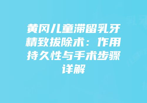 黄冈儿童滞留乳牙精致拔除术：作用持久性与手术步骤详解
