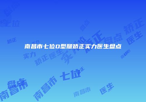 南昌市七位O型腿矫正实力医生盘点