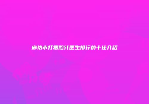 廊坊市打瘦脸针医生排行前十佳介绍