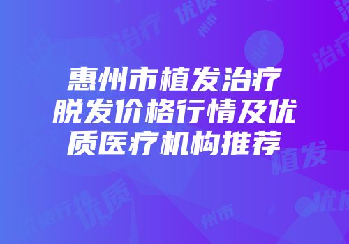 惠州市植发治疗脱发价格行情及优质医疗机构推荐