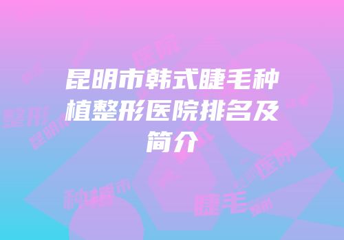 昆明市韩式睫毛种植整形医院排名及简介