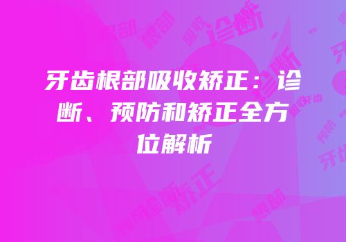 牙齿根部吸收矫正：诊断、预防和矫正全方位解析