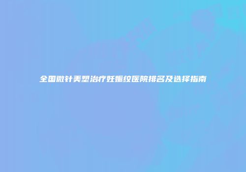全国微针美塑治疗妊娠纹医院排名及选择指南
