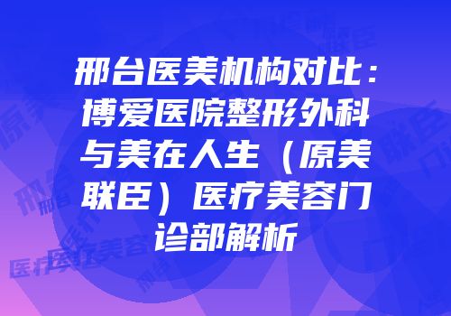 邢台医美机构对比：博爱医院整形外科与美在人生（原美联臣）医疗美容门诊部解析