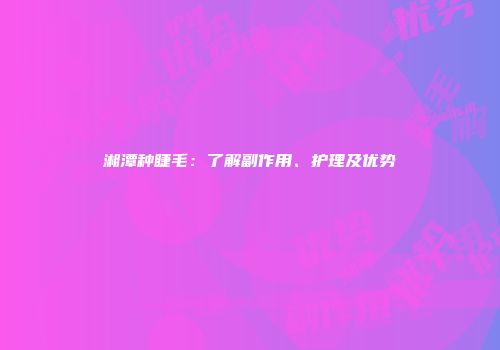 湘潭种睫毛：了解副作用、护理及优势