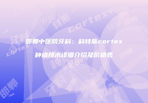 邯郸中医院牙科：科特斯cortex种植技术详细介绍及价格表