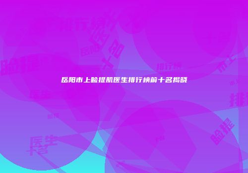 岳阳市上睑提肌医生排行榜前十名揭晓