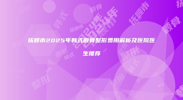 抚顺市2025年韩式颧骨整形费用解析及医院医生推荐