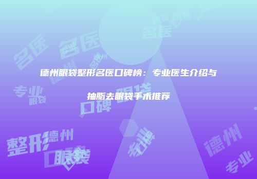 德州眼袋整形名医口碑榜：专业医生介绍与抽脂去眼袋手术推荐
