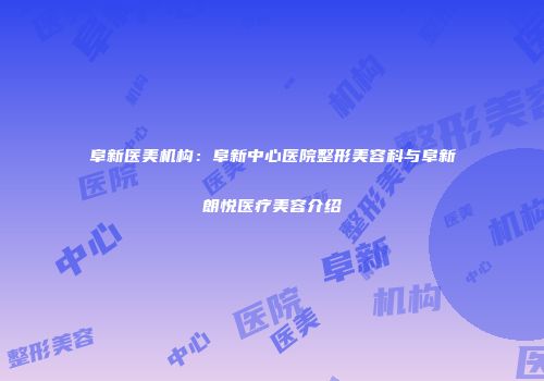 阜新医美机构：阜新中心医院整形美容科与阜新朗悦医疗美容介绍