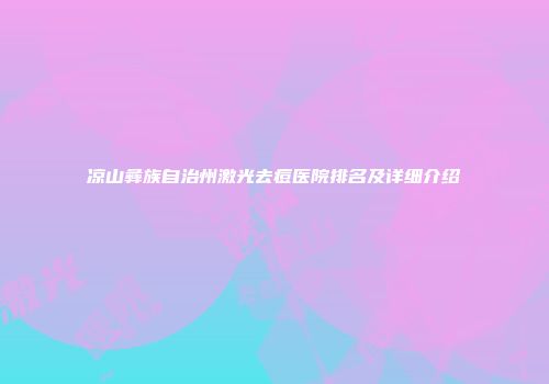 凉山彝族自治州激光去痘医院排名及详细介绍