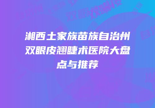 湘西土家族苗族自治州双眼皮翘睫术医院大盘点与推荐