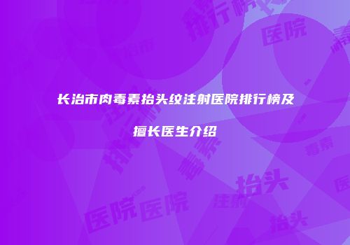 长治市肉毒素抬头纹注射医院排行榜及擅长医生介绍