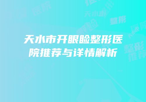 天水市开眼睑整形医院推荐与详情解析