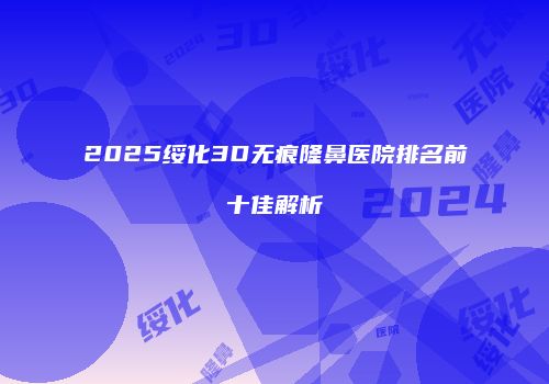 2025绥化3D无痕隆鼻医院排名前十佳解析