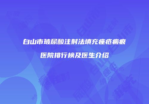 白山市玻尿酸注射法填充痤疮瘢痕医院排行榜及医生介绍