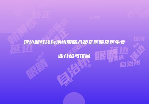 延边朝鲜族自治州眼睛凸矫正医院及医生专业介绍与排名