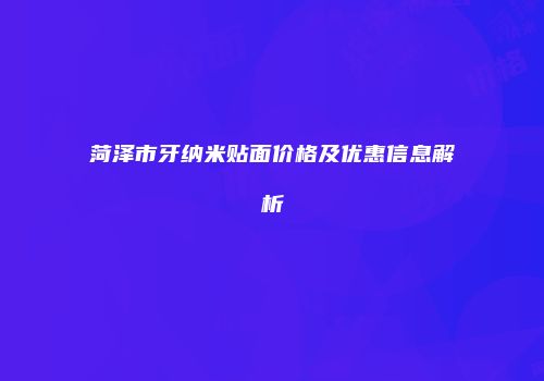 菏泽市牙纳米贴面价格及优惠信息解析