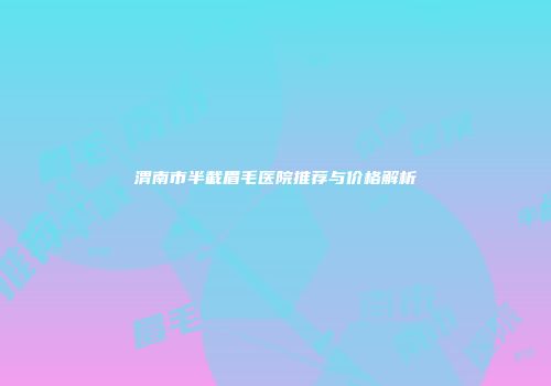 渭南市半截眉毛医院推荐与价格解析