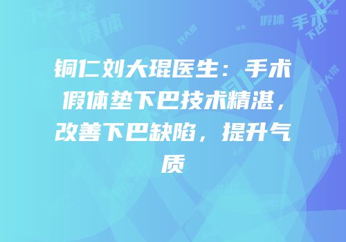 铜仁刘大琨医生：手术假体垫下巴技术精湛，改善下巴缺陷，提升气质