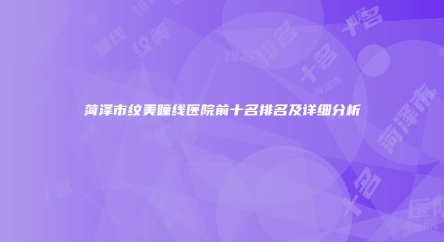 菏泽市纹美瞳线医院前十名排名及详细分析