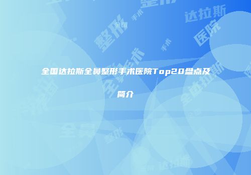 全国达拉斯全鼻整形手术医院Top20盘点及简介