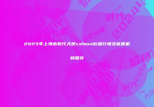 2025年上海市时代天使cofose价格行情及优质机构推荐