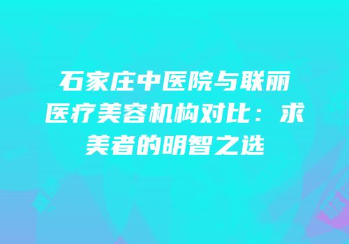 石家庄中医院与联丽医疗美容机构对比：求美者的明智之选