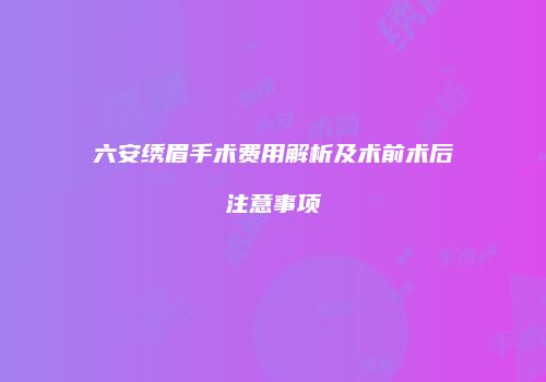 六安绣眉手术费用解析及术前术后注意事项