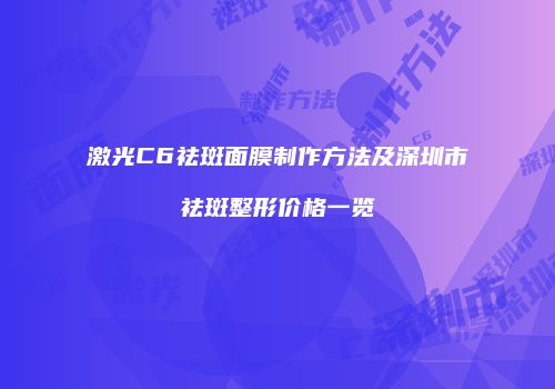 激光C6祛斑面膜制作方法及深圳市祛斑整形价格一览