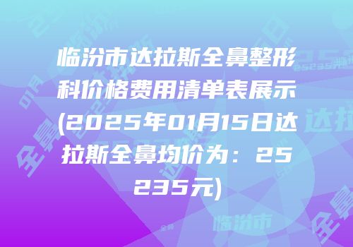 临汾市达拉斯全鼻整形科价格费用清单表展示(2025年01月15日达拉斯全鼻均价为：25235元)