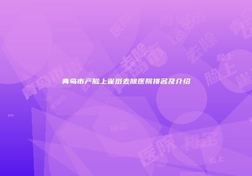 青岛市产脸上雀斑去除医院排名及介绍
