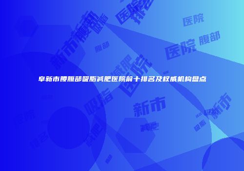 阜新市腰腹部吸脂减肥医院前十排名及权威机构盘点
