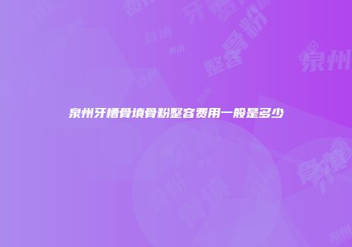 泉州牙槽骨填骨粉整容费用一般是多少